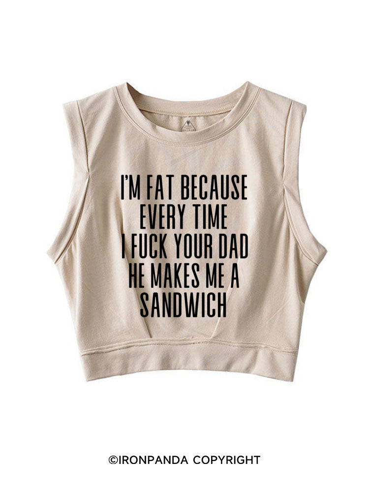 I'M FAT BECAUSE EVERY TIME I FUCK YOUR DAD HE MAKES ME A SANDWICH SLEEVELESS CROP TOPS