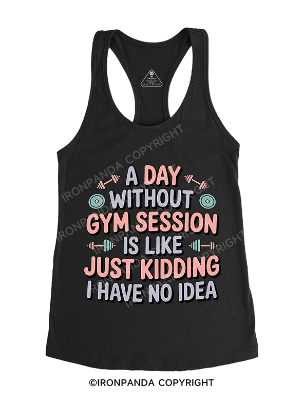 A DAY WITHOUT GYM SESSION IS LIKE JUST KIDDING I HAVE NO IDEA Racerback Tank