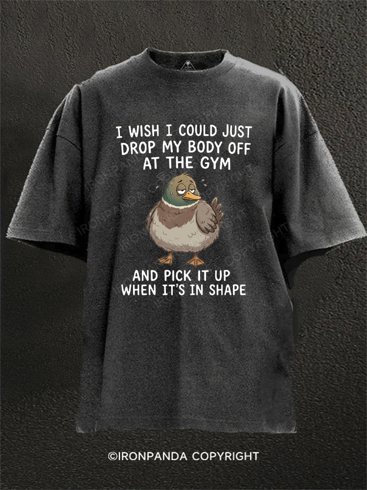 I WISH I COULD JUST DROP MY BODY OFF AT THE GYM AND PICK IT UP WHEN IT'S IN SHAPE Washed Gym Shirt