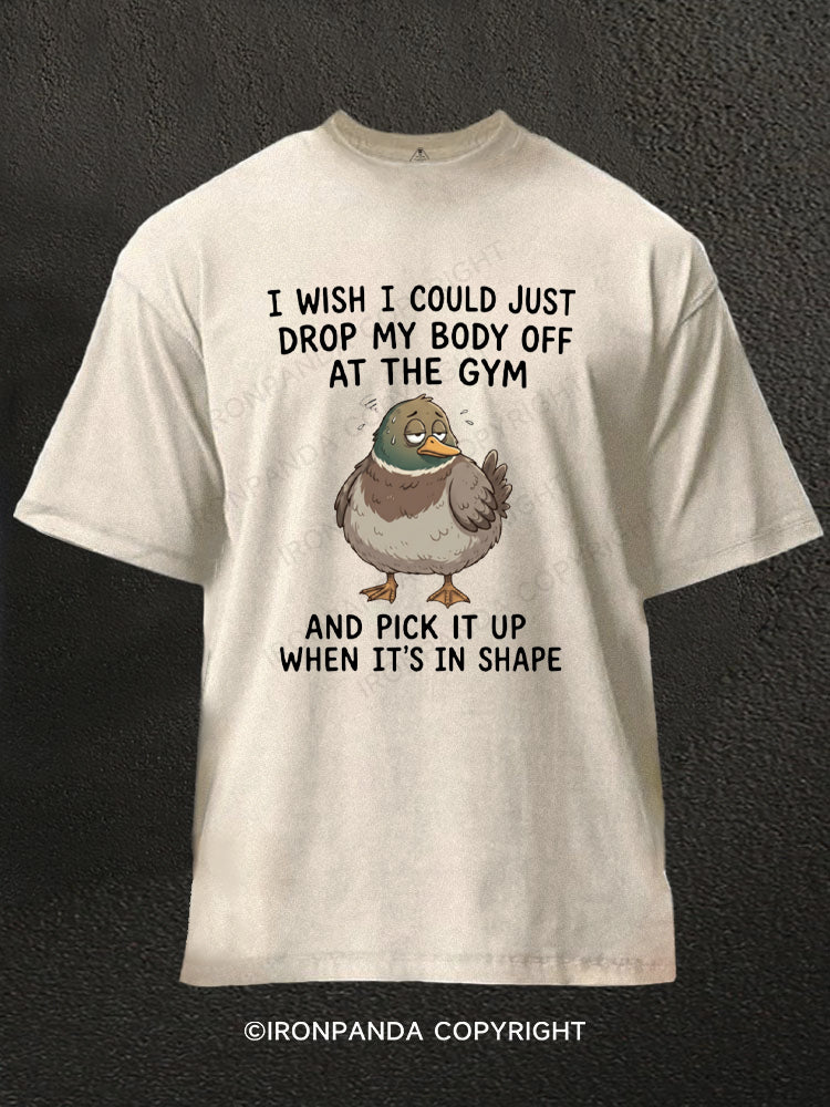 I WISH I COULD JUST DROP MY BODY OFF AT THE GYM AND PICK IT UP WHEN IT'S IN SHAPE Washed Gym Shirt