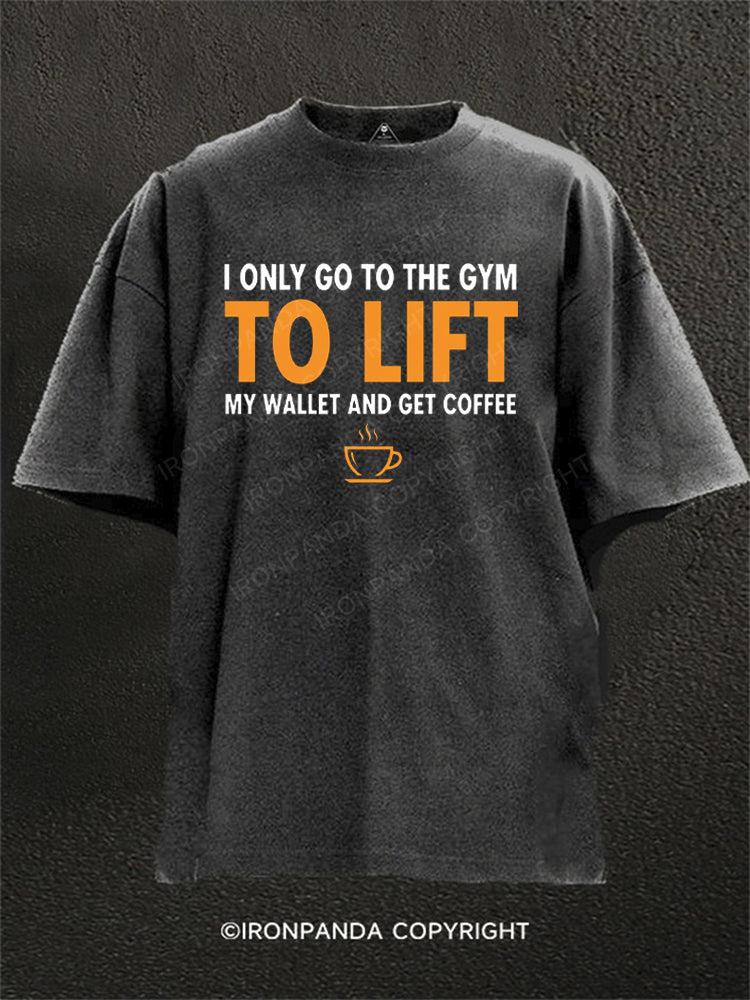 I Only Go To The Gym To Lift My Wallet And Get Coffee Washed Gym Shirt