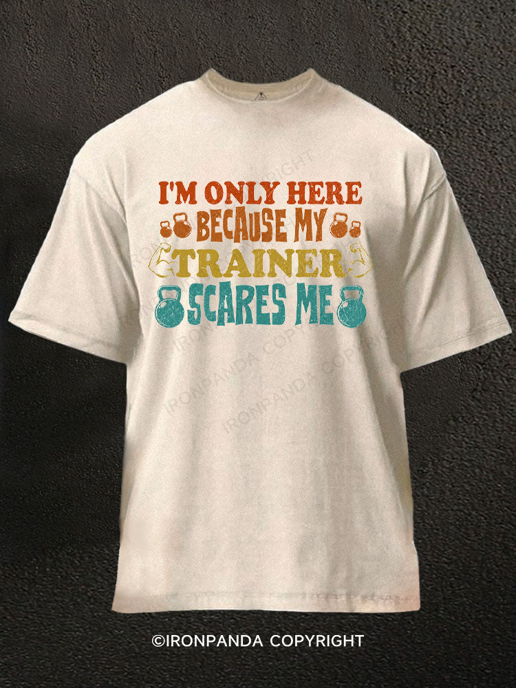 I'M ONLY HERE BECAUSE MY TRAINER SCARES ME Washed Gym Shirt
