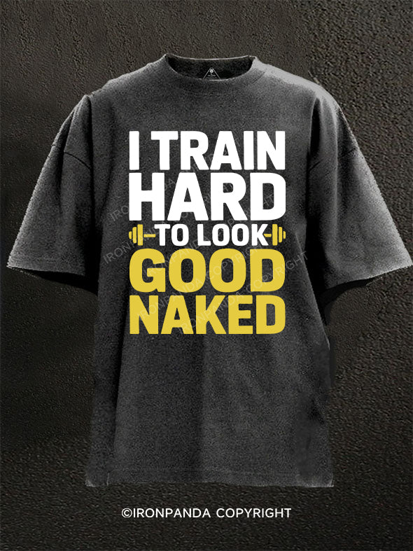 I TRAIN HARD TO LOOK GOOD NAKED Washed Gym Shirt