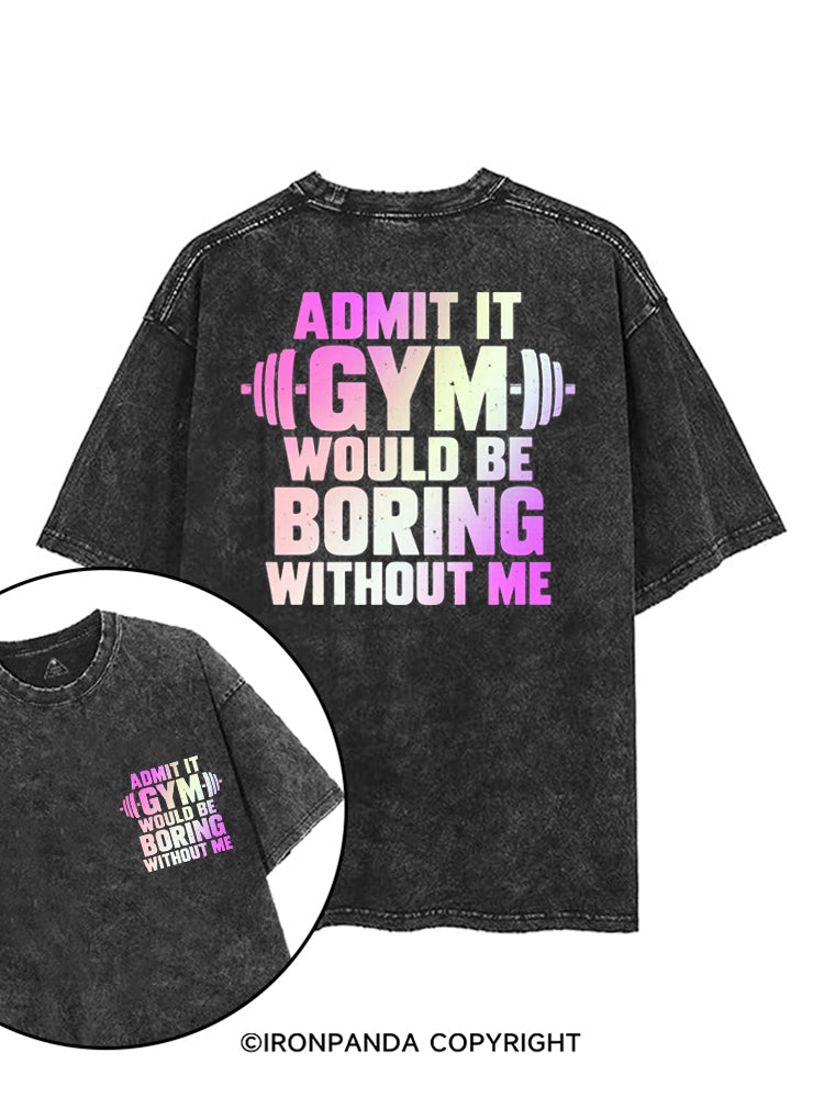 ADMIT IT GYM WOULD BE BORING WITHOUT ME printed Gym Shirt