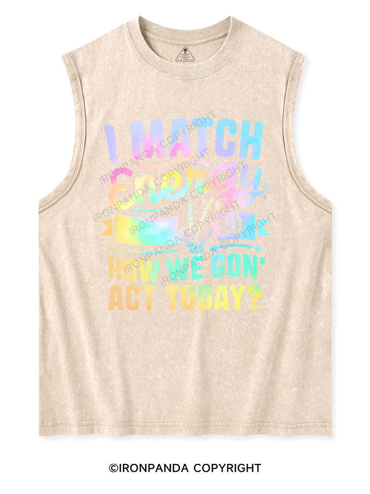 I MATCH ENERGY SO HOW WE GON' ACT TODAY Washed Tank