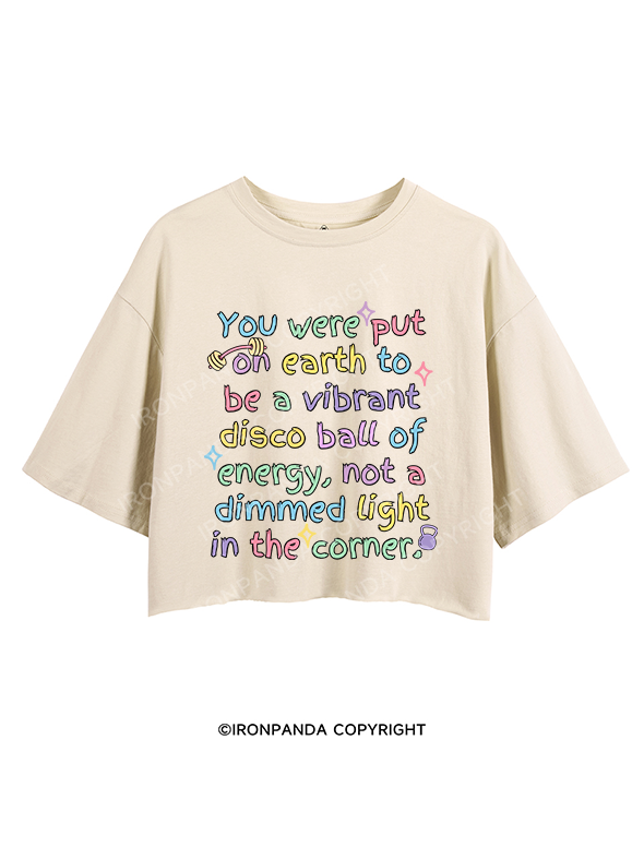 YOU WERE PUT ON EARTH TO BE A VIBRANT DISCO BALL OF ENERGY, NOT A DIMMED LIGHT IN THE CORNER CROP TOPS