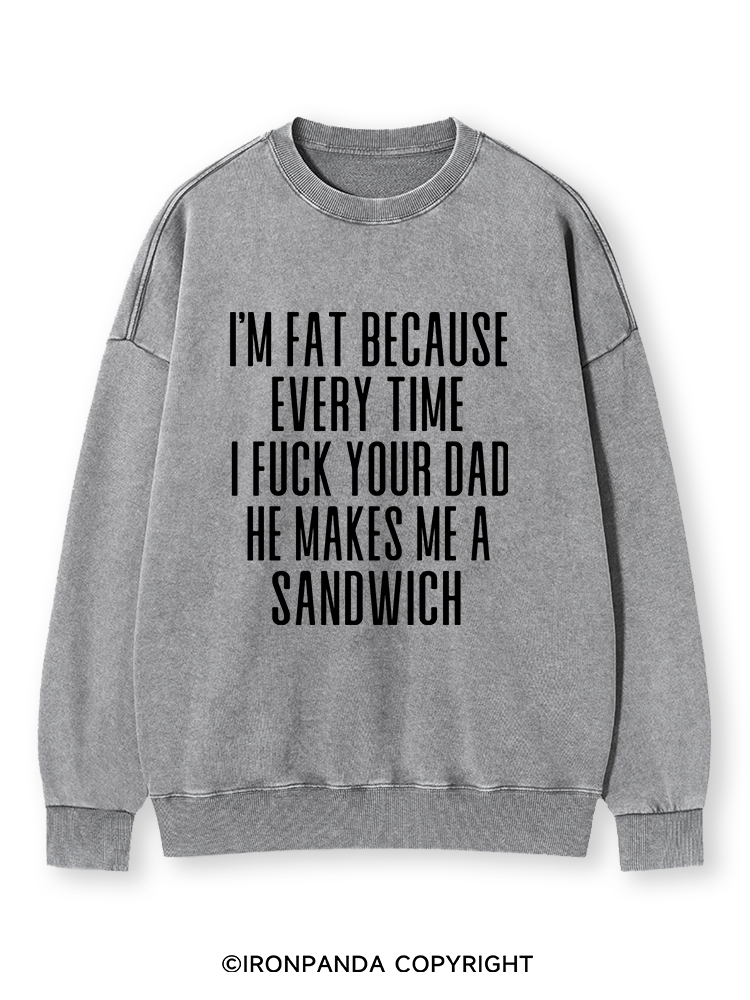 I'M FAT BECAUSE EVERY TIME I FUCK YOUR DAD HE MAKES ME A SANDWICH Washed Sweatshirt