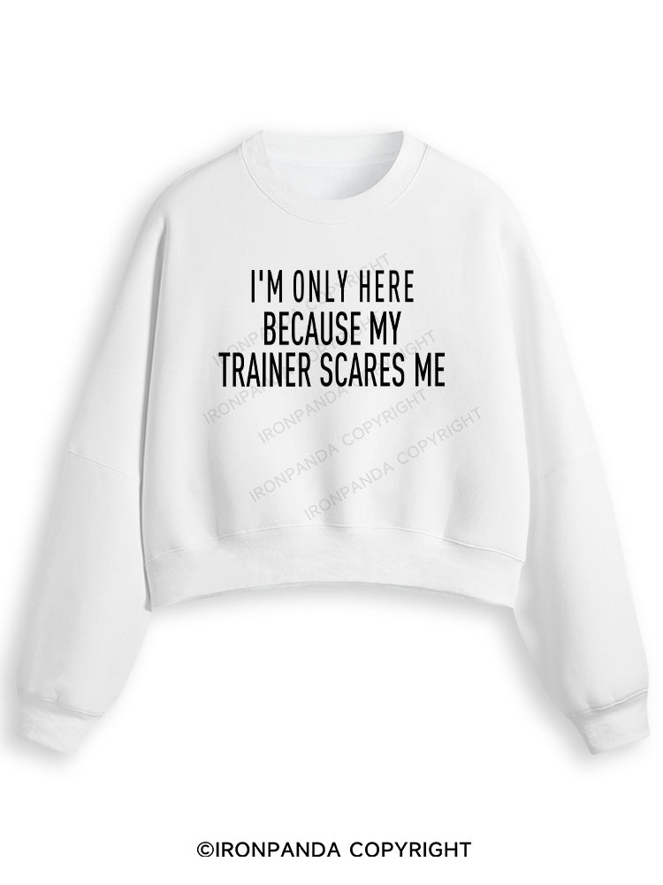I'M ONLY HERE BECAUSE MY TRAINER SCARES ME Fleece Crop Sweatshirt