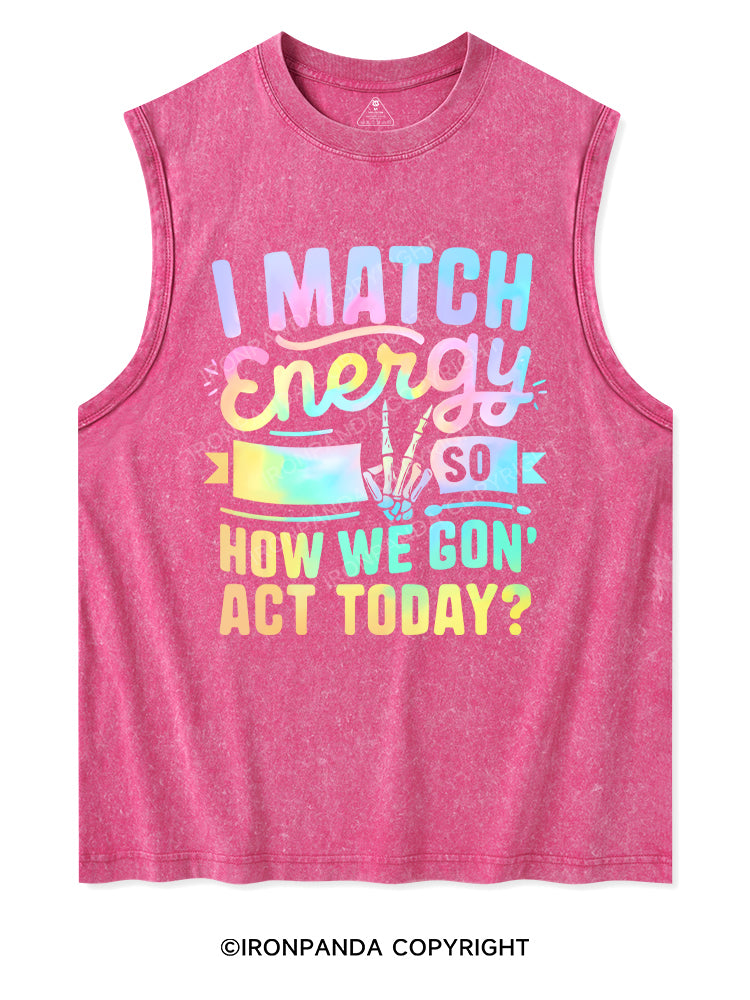 I MATCH ENERGY SO HOW WE GON' ACT TODAY Washed Tank