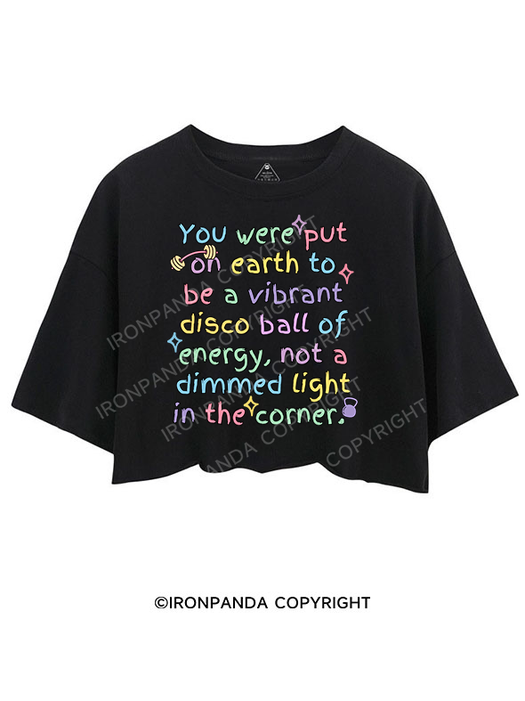 YOU WERE PUT ON EARTH TO BE A VIBRANT DISCO BALL OF ENERGY, NOT A DIMMED LIGHT IN THE CORNER CROP TOPS