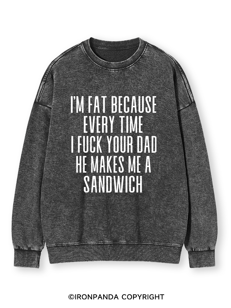 I'M FAT BECAUSE EVERY TIME I FUCK YOUR DAD HE MAKES ME A SANDWICH Washed Sweatshirt