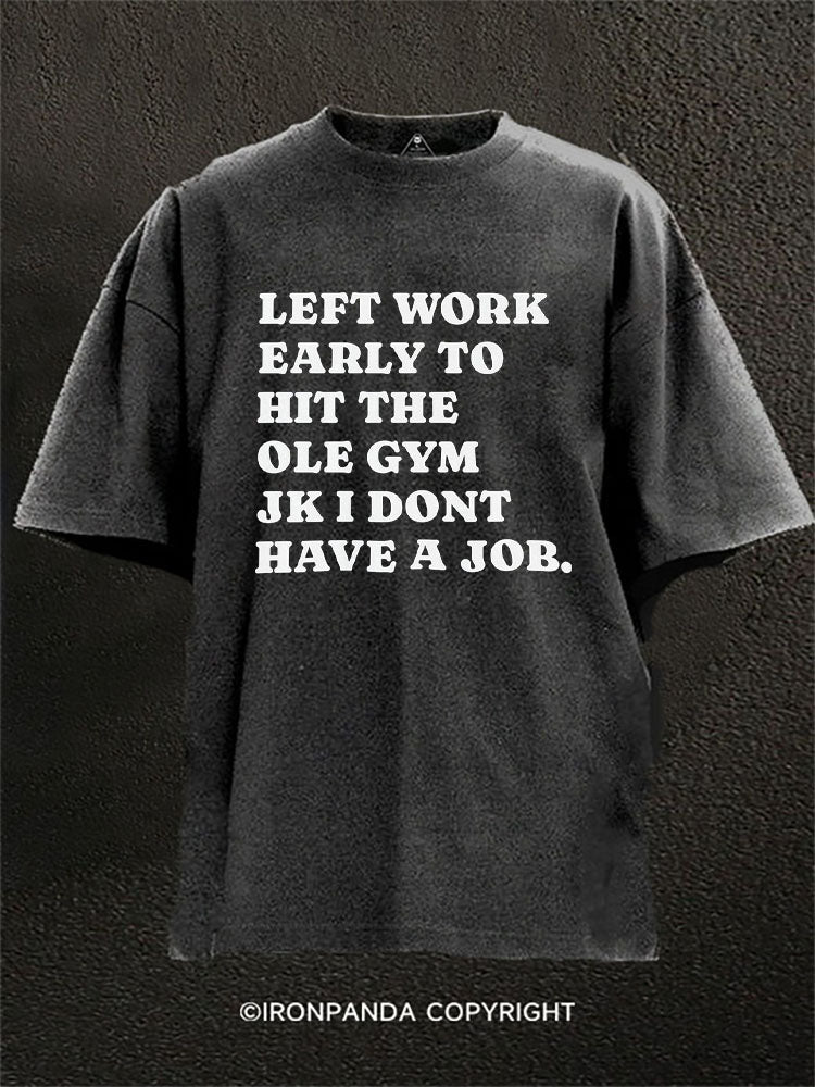 LEFT WORK EARLY TO HIT THE OLE GYM JK I DON’T HAVE A JOB Washed Gym Shirt