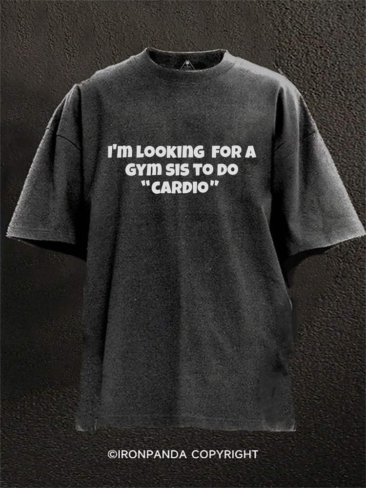 I’M LOOKING FOR A GYM SIS TO DO ‘CARDIO’ Washed Gym Shirt