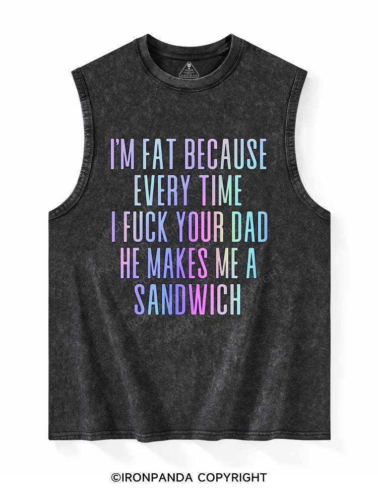 I'M FAT BECAUSE EVERY TIME I FUCK YOUR DAD HE MAKES ME A SANDWICH Washed Tank