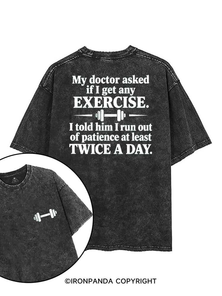 MY DOCTOR ASKED IF I GET ANY EXERCISE I TOLD HIM I RUN OUT OF PATIENCE AT LEAST TWICE A DAY printed Gym Shirt