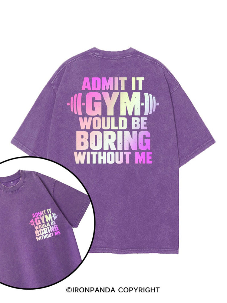 ADMIT IT GYM WOULD BE BORING WITHOUT ME printed Gym Shirt