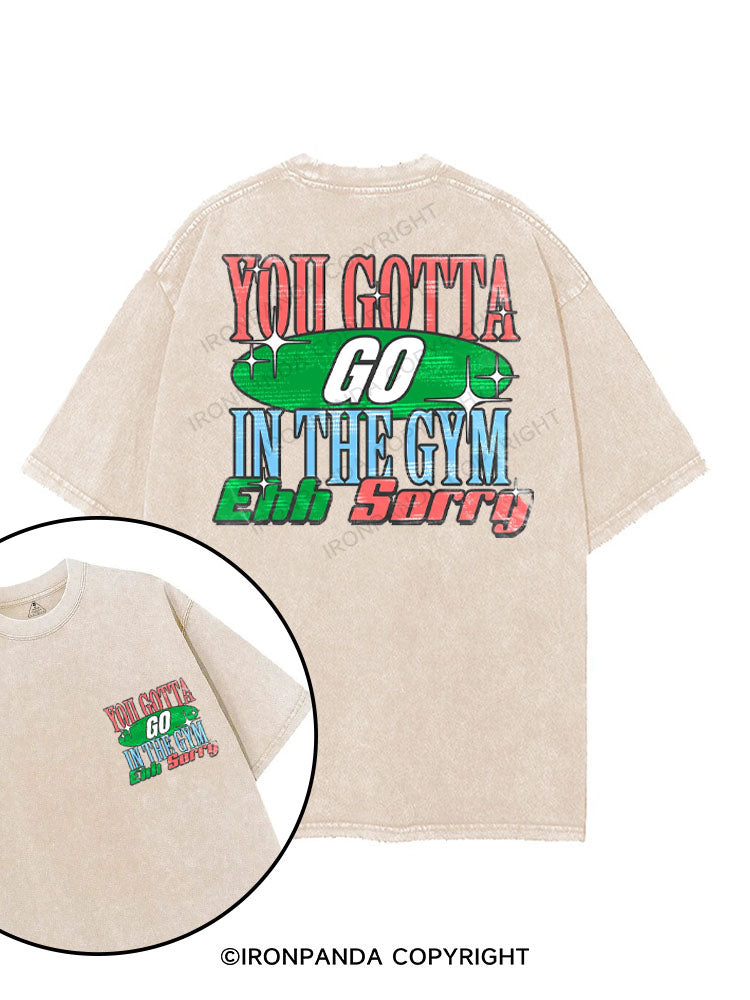 YOU GOTTA GO IN THE GYM EHH SORRY printed Gym Shirt