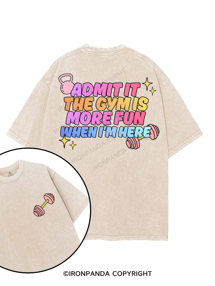 ADMIT IT THE GYM IS MORE FUN WHEN I'M HERE printed Gym Shirt