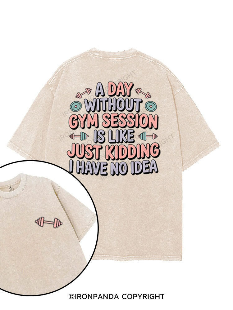 A DAY WITHOUT GYM SESSION IS LIKE JUST KIDDING I HAVE NO IDEA printed Gym Shirt