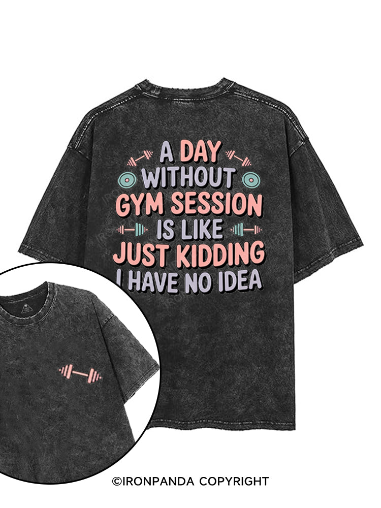 A DAY WITHOUT GYM SESSION IS LIKE JUST KIDDING I HAVE NO IDEA printed Gym Shirt