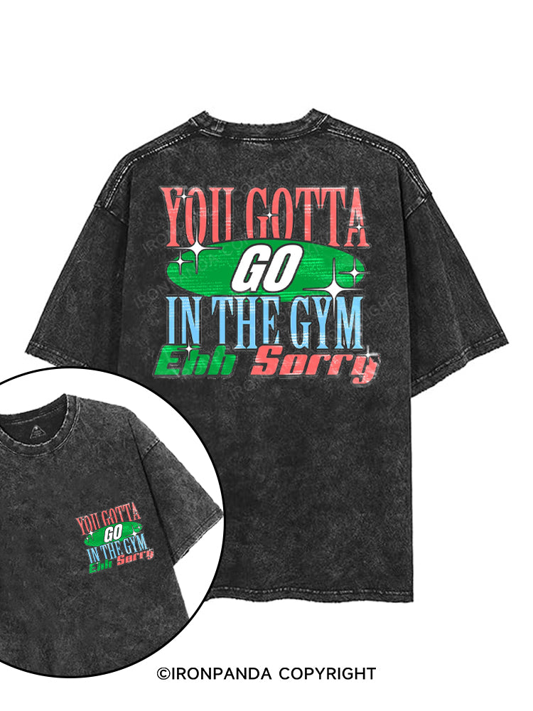 YOU GOTTA GO IN THE GYM EHH SORRY printed Gym Shirt