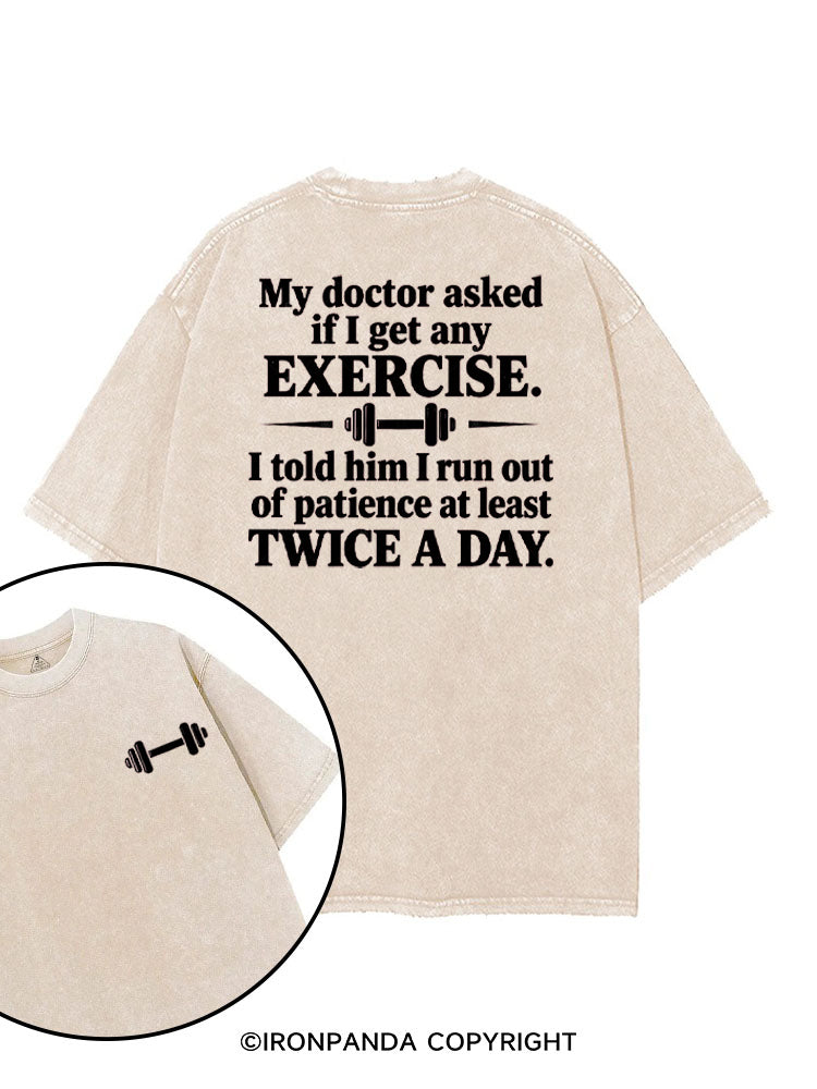 MY DOCTOR ASKED IF I GET ANY EXERCISE I TOLD HIM I RUN OUT OF PATIENCE AT LEAST TWICE A DAY printed Gym Shirt
