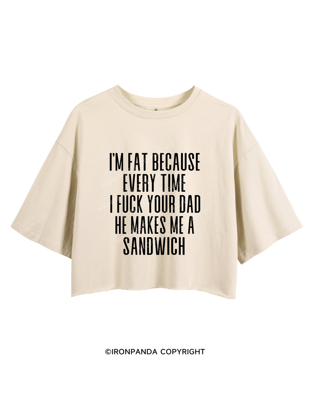 I'M FAT BECAUSE EVERY TIME I FUCK YOUR DAD HE MAKES ME A SANDWICH CROP TOPS