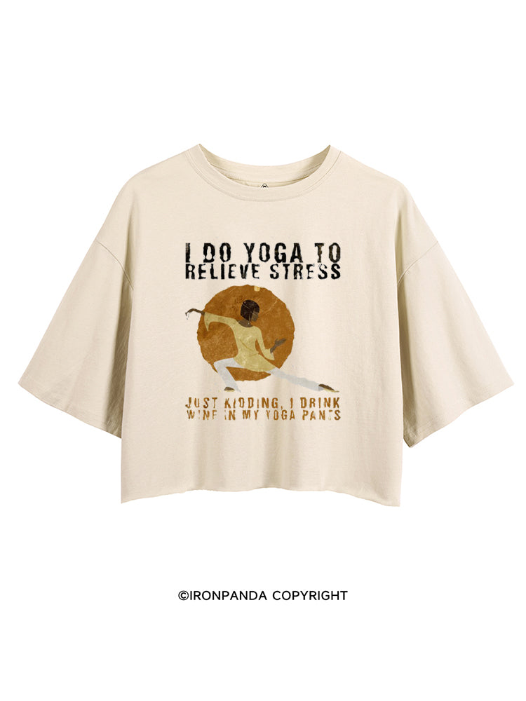 I DO YOGA TO RELIEVE STRESS, JUST KIDDING, I DRINK WINE IN MY YOGA PANTS CROP TOPS