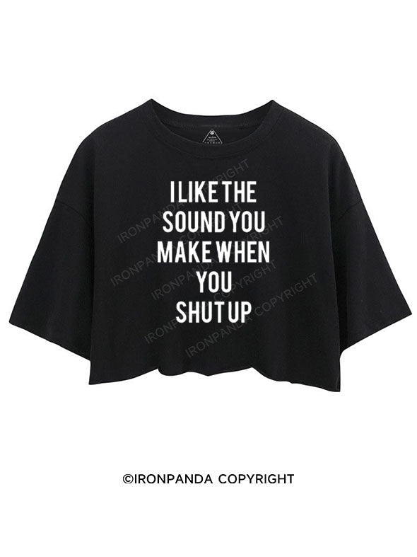 I LIKE THE SOUND YOU MAKE WHEN YOU SHUT UP CROP TOPS
