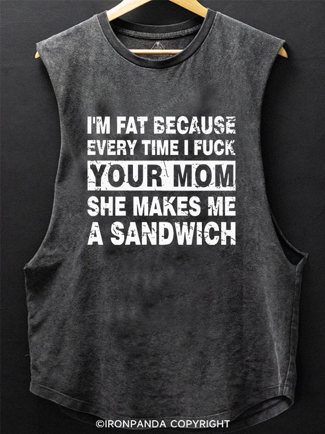 I'M FAT BECAUSE EVERY TIME I FUCK YOUR MOM SHE MAKES ME A SANDWICH SCOOP BOTTOM COTTON TANK