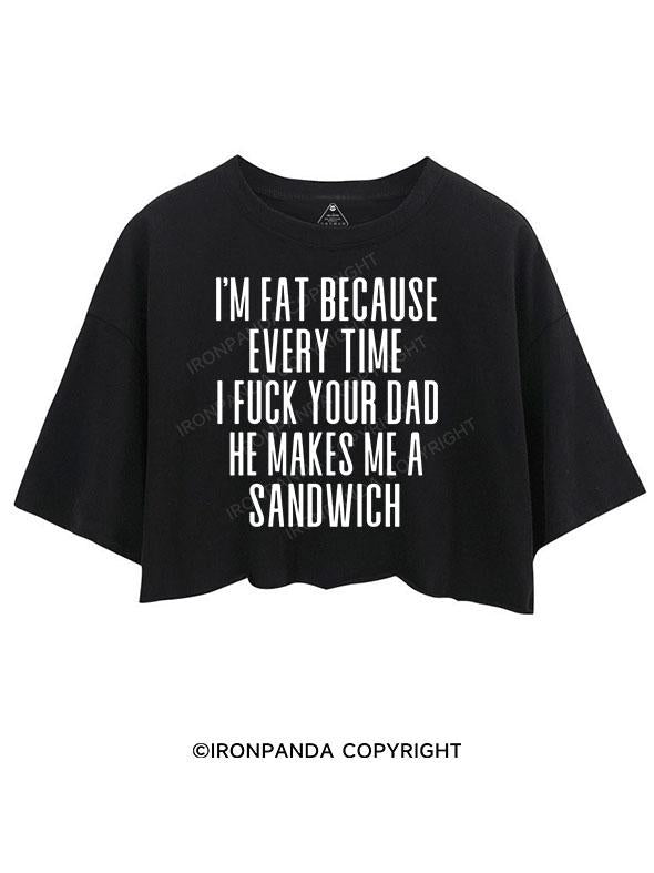 I'M FAT BECAUSE EVERY TIME I FUCK YOUR DAD HE MAKES ME A SANDWICH CROP TOPS