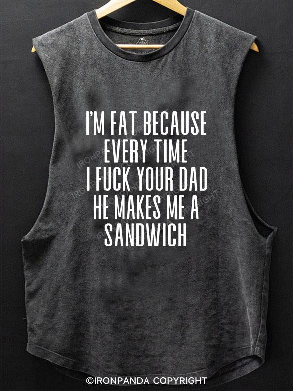 I'M FAT BECAUSE EVERY TIME I FUCK YOUR DAD HE MAKES ME A SANDWICH SCOOP BOTTOM COTTON TANK