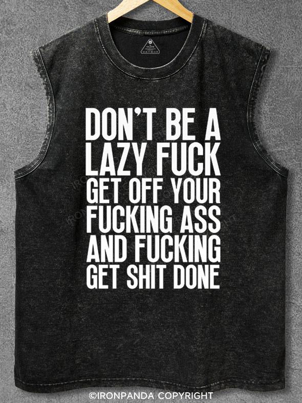 DON'T BE A LAZY FUCK GET OFF YOUR FUCKING ASS AND FUCKING GET SHIT DONE Washed Gym Tank