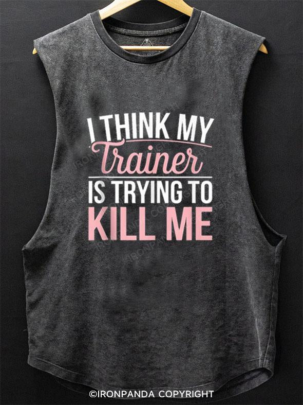 I THINK MY TRAINER IS TRYING TO KILL ME SCOOP BOTTOM COTTON TANK