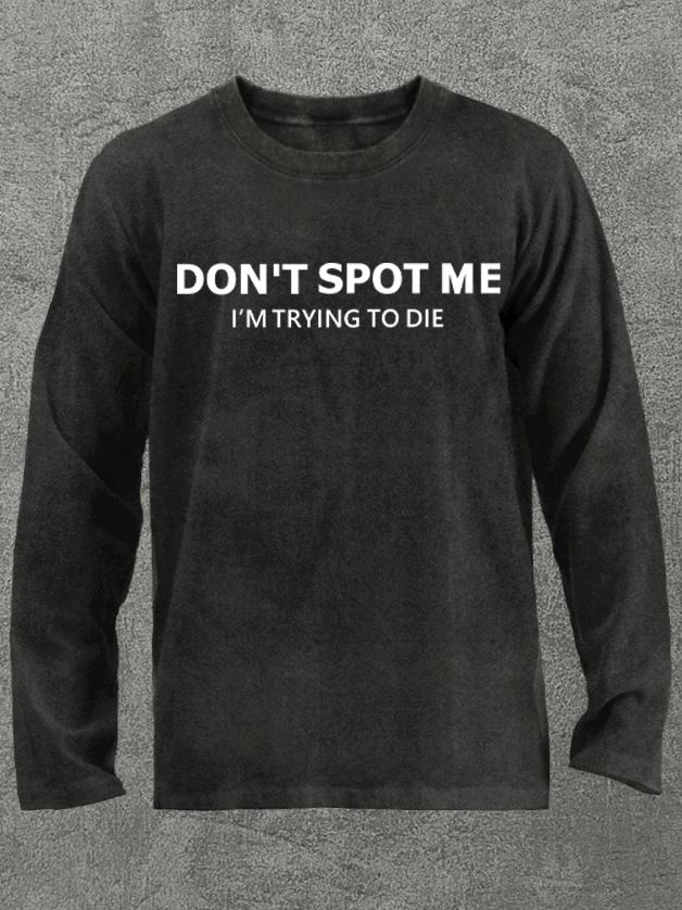 don't spot me I'm trying to die Washed Gym Long Sleeve Shirt