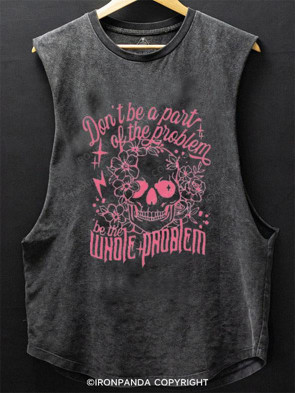 DON'T BE A PART OF THE PROBLEM BE THE WHOLE PROBLEM SCOOP BOTTOM COTTON TANK