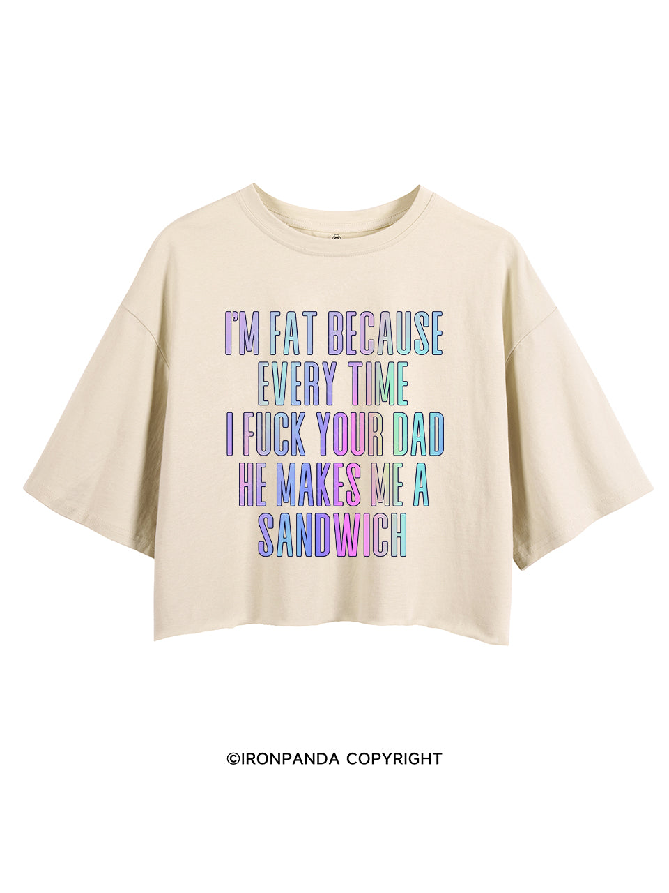 I'M FAT BECAUSE EVERY TIME I FUCK YOUR DAD HE MAKES ME A SANDWICH CROP TOPS