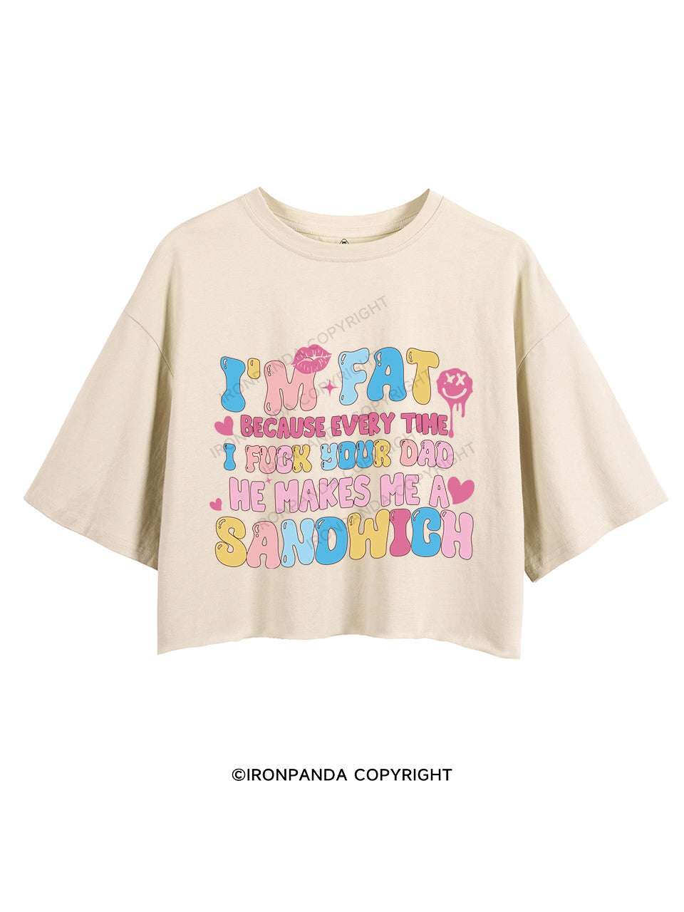 I'M FAT BECAUSE EVERY TIME I FUCK YOUR DAD HE MAKES ME A SANDWICH CROP TOPS