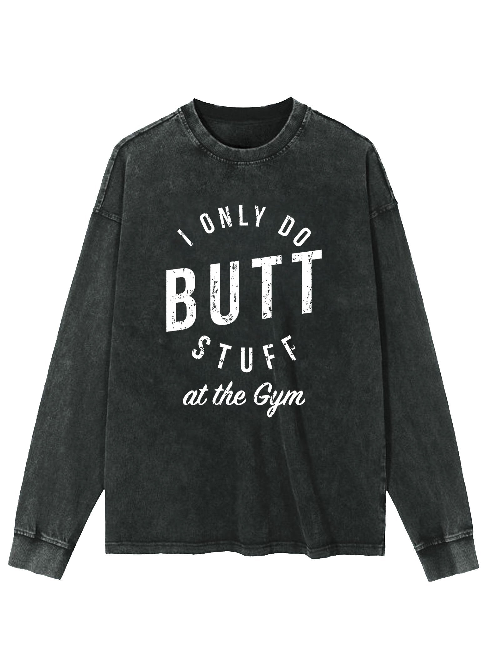 I ONLY DO BUTT STUFF AT THE GYM WASHED LONG SLEEVE SHIRT