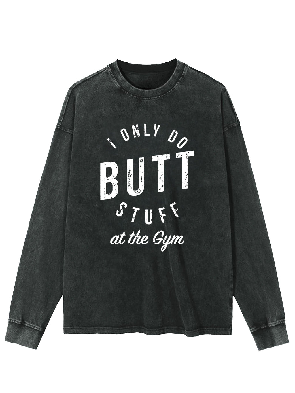I ONLY DO BUTT STUFF AT THE GYM WASHED LONG SLEEVE SHIRT