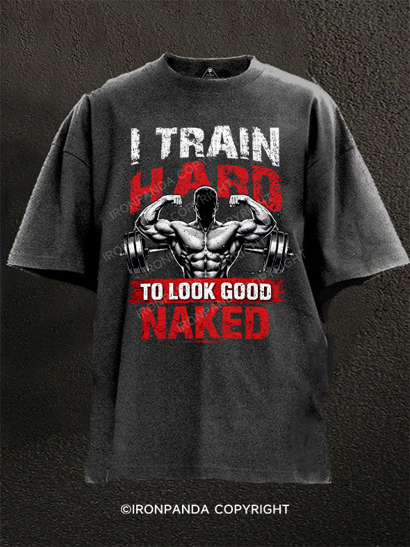 I TRAIN HARD TO LOOK GOOD NAKED Washed Gym Shirt
