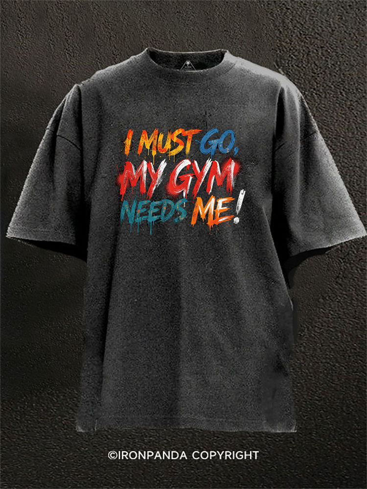 I Must Go My Gym Needs Me Washed Gym Shirt
