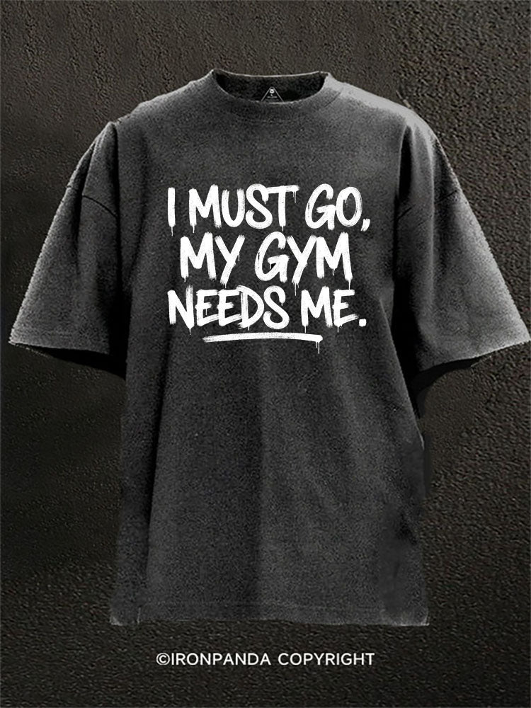 I Must Go My Gym Needs Me Washed Gym Shirt