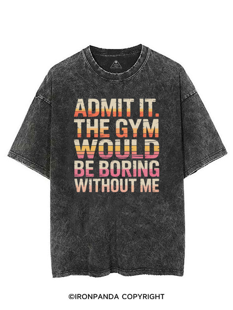ADMIT IT THE GYM WOULD BE BORING WITHOUT ME VINTAGE GYM SHIRT