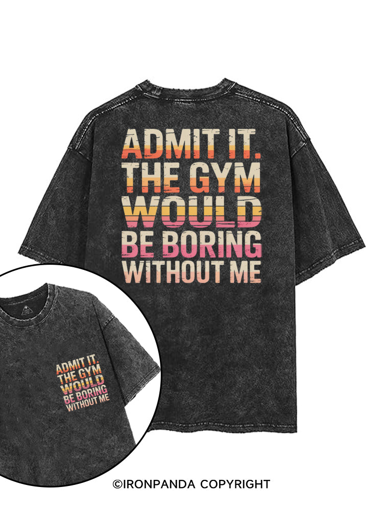 ADMIT IT THE GYM WOULD BE BORING WITHOUT ME printed Gym Shirt