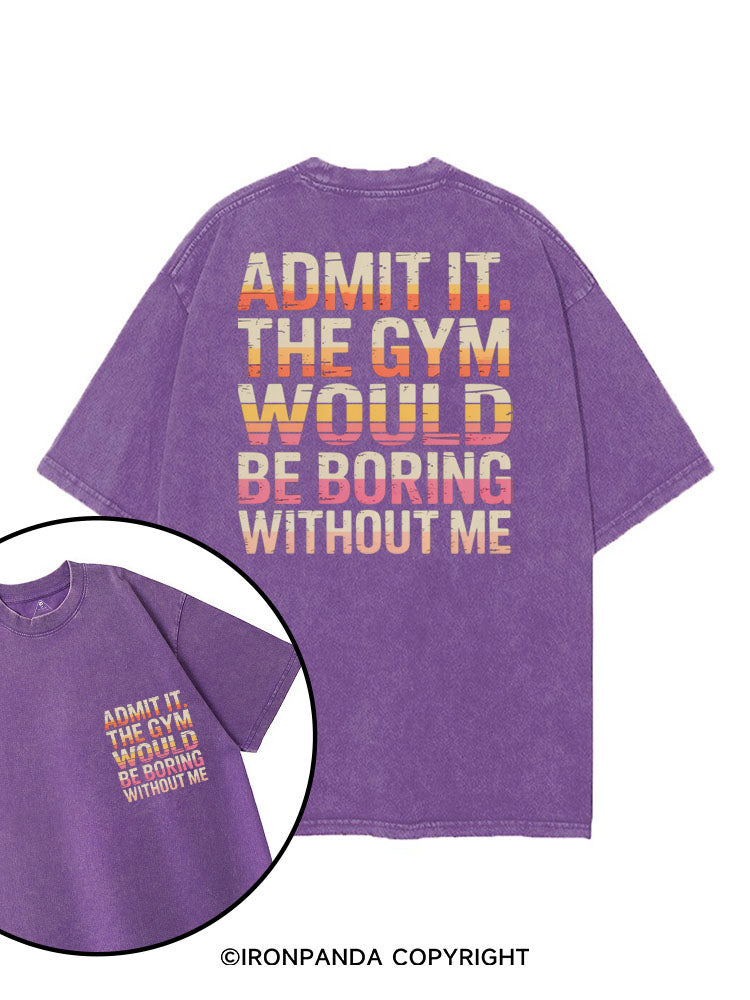 ADMIT IT THE GYM WOULD BE BORING WITHOUT ME printed Gym Shirt